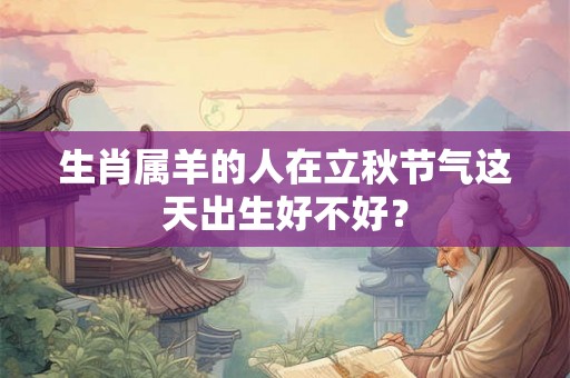 生肖属羊的人在立秋节气这天出生好不好？