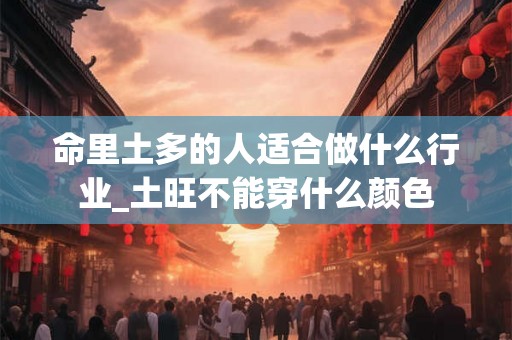 命里土多的人适合做什么行业_土旺不能穿什么颜色
