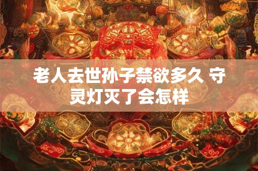 老人去世孙子禁欲多久 守灵灯灭了会怎样