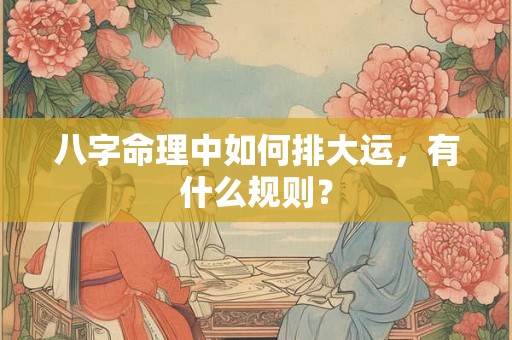 八字命理中如何排大运，有什么规则？