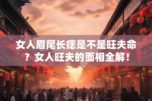 女人眉尾长痣是不是旺夫命？女人旺夫的面相全解！