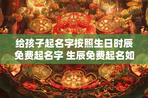 给孩子起名字按照生日时辰免费起名字 生辰免费起名如何给孩子取名字 给孩子起名字按照生日时辰免费起名字 生辰免费起名如何给孩子取名字
