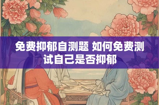 免费抑郁自测题 如何免费测试自己是否抑郁