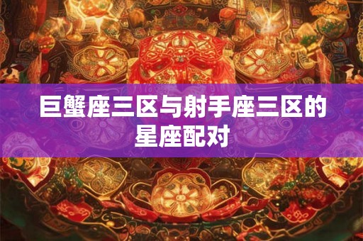 巨蟹座三区与射手座三区的星座配对
