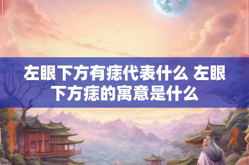 左眼下方有痣代表什么 左眼下方痣的寓意是什么