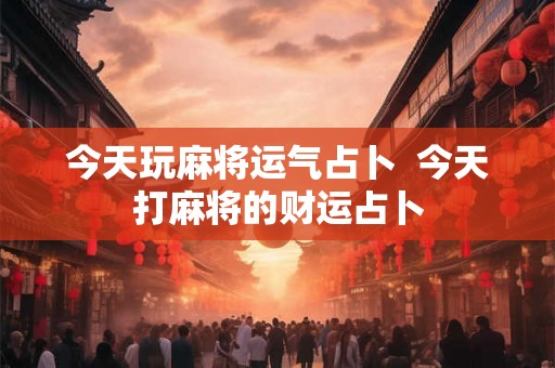 今天玩麻将运气占卜  今天打麻将的财运占卜