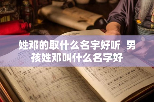 姓邓的取什么名字好听  男孩姓邓叫什么名字好