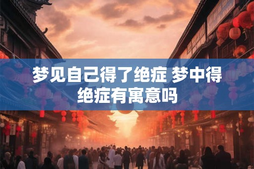 梦见自己得了绝症 梦中得绝症有寓意吗 梦见自己得了绝症 梦中得绝症有寓意吗