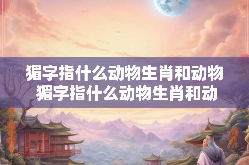 猸字指什么动物生肖和动物 猸字指什么动物生肖和动物生肖