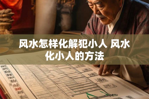 风水怎样化解犯小人 风水化小人的方法