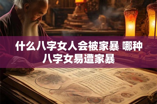 什么八字女人会被家暴 哪种八字女易遭家暴