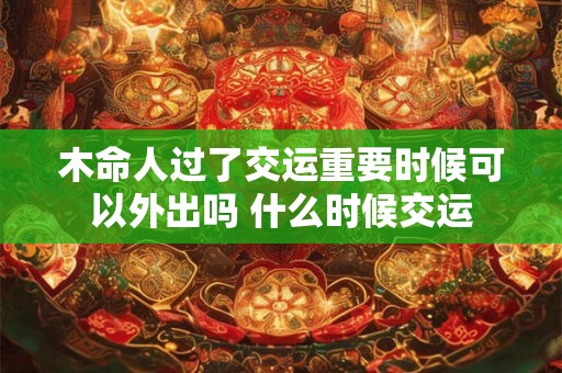 木命人过了交运重要时候可以外出吗 什么时候交运