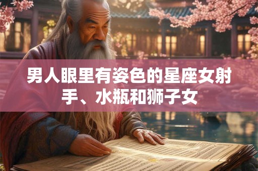 男人眼里有姿色的星座女射手、水瓶和狮子女