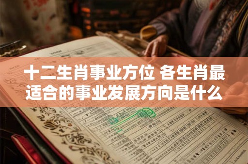 十二生肖事业方位 各生肖最适合的事业发展方向是什么