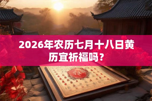 2026年农历七月十八日黄历宜祈福吗? 2026年农历七月十八日黄历宜祈福吗?