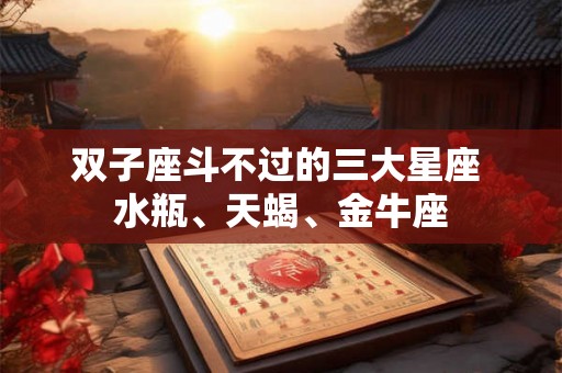 双子座斗不过的三大星座 水瓶、天蝎、金牛座 双子座斗不过的三大星座 水瓶、天蝎、金牛座