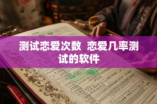 测试恋爱次数 恋爱几率测试的软件 测试恋爱次数 恋爱几率测试的软件