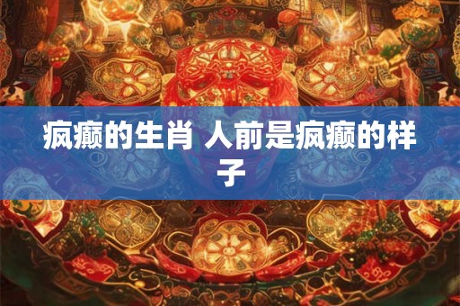 疯癫的生肖 人前是疯癫的样子 疯癫的生肖 人前是疯癫的样子