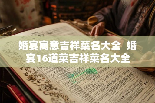 婚宴寓意吉祥菜名大全  婚宴16道菜吉祥菜名大全