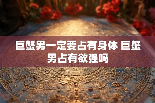 巨蟹男一定要占有身体 巨蟹男占有欲强吗