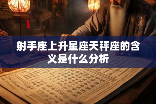 射手座上升星座天秤座的含义是什么分析 射手座上升星座天秤座的含义是什么分析
