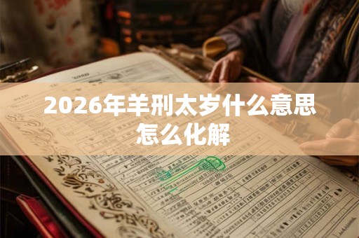 2026年羊刑太岁什么意思 怎么化解
