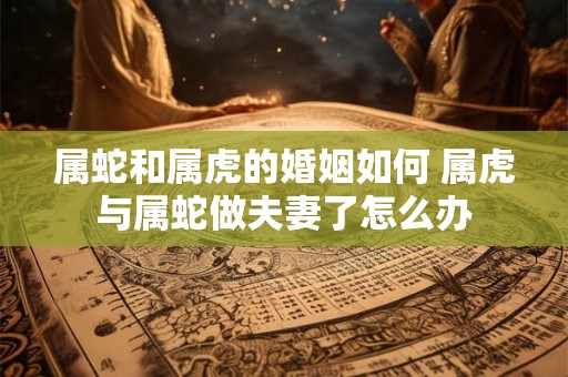 属蛇和属虎的婚姻如何 属虎与属蛇做夫妻了怎么办
