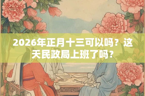 2026年正月十三可以吗？这天民政局上班了吗？