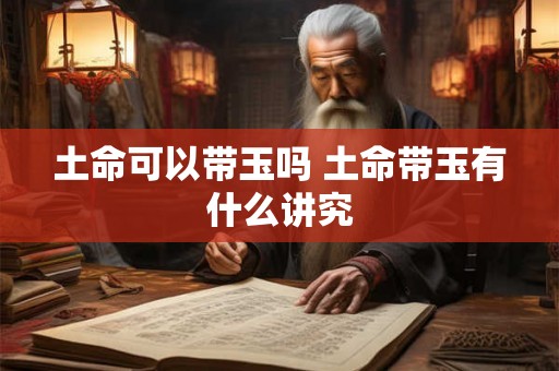 土命可以带玉吗 土命带玉有什么讲究 土命可以带玉吗 土命带玉有什么讲究