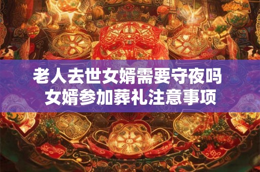 老人去世女婿需要守夜吗 女婿参加葬礼注意事项