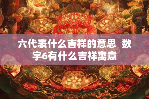 六代表什么吉祥的意思  数字6有什么吉祥寓意