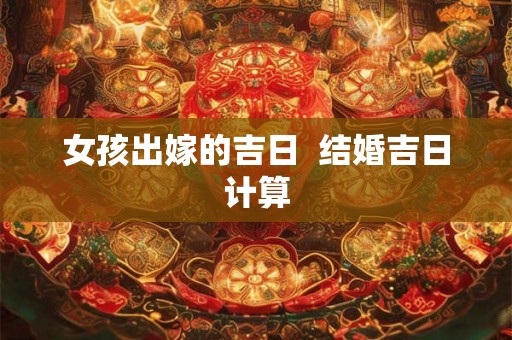 女孩出嫁的吉日  结婚吉日计算