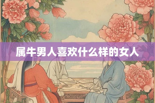 属牛男人喜欢什么样的女人 属牛男人喜欢什么样的女人