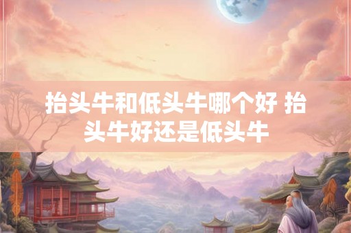 抬头牛和低头牛哪个好 抬头牛好还是低头牛