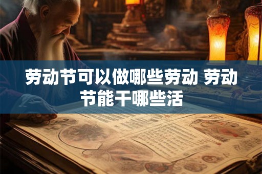 劳动节可以做哪些劳动 劳动节能干哪些活 劳动节可以做哪些劳动 劳动节能干哪些活
