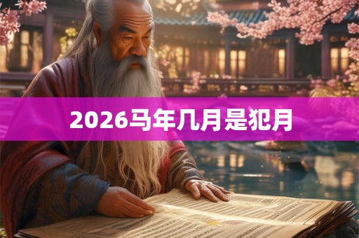 2026马年几月是犯月 2026马年几月是犯月