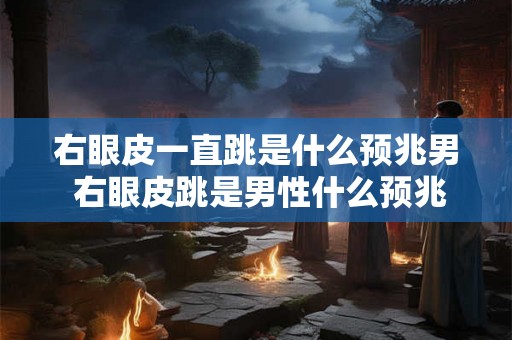 右眼皮一直跳是什么预兆男 右眼皮跳是男性什么预兆
