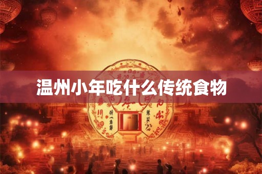 温州小年吃什么传统食物 温州小年吃什么传统食物