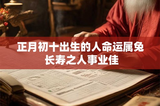 正月初十出生的人命运属兔 长寿之人事业佳