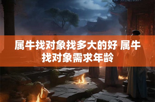 属牛找对象找多大的好 属牛找对象需求年龄