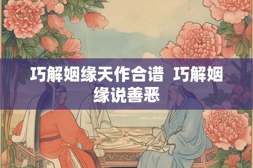巧解姻缘天作合谱 巧解姻缘说善恶 巧解姻缘天作合谱 巧解姻缘说善恶