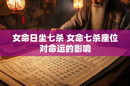 女命日坐七杀 女命七杀座位对命运的影响
