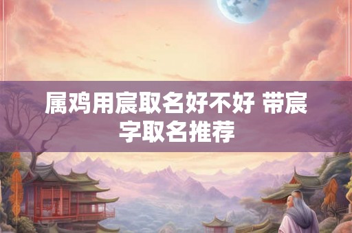 属鸡用宸取名好不好 带宸字取名推荐
