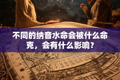 不同的纳音水命会被什么命克，会有什么影响？