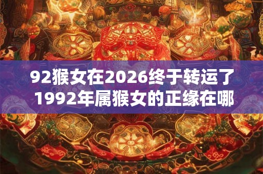 92猴女在2026终于转运了 1992年属猴女的正缘在哪年 92猴女在2026终于转运了 1992年属猴女的正缘在哪年