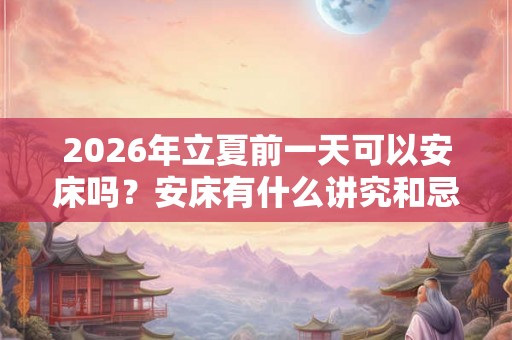 2026年立夏前一天可以安床吗？安床有什么讲究和忌讳？