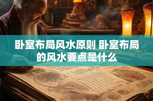 卧室布局风水原则 卧室布局的风水要点是什么 卧室布局风水原则 卧室布局的风水要点是什么