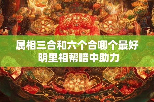 属相三合和六个合哪个最好 明里相帮暗中助力
