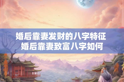 婚后靠妻发财的八字特征 婚后靠妻致富八字如何