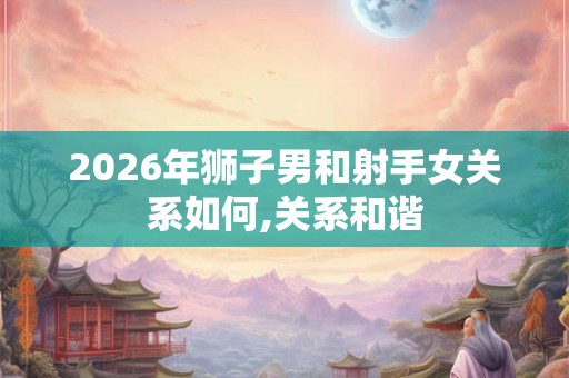 2026年狮子男和射手女关系如何,关系和谐